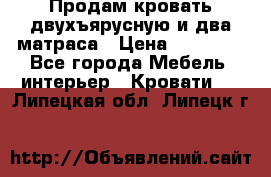 Продам кровать двухъярусную и два матраса › Цена ­ 15 000 - Все города Мебель, интерьер » Кровати   . Липецкая обл.,Липецк г.